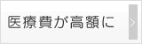 医療費が高額に